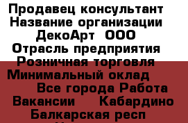 Продавец-консультант › Название организации ­ ДекоАрт, ООО › Отрасль предприятия ­ Розничная торговля › Минимальный оклад ­ 30 000 - Все города Работа » Вакансии   . Кабардино-Балкарская респ.,Нальчик г.